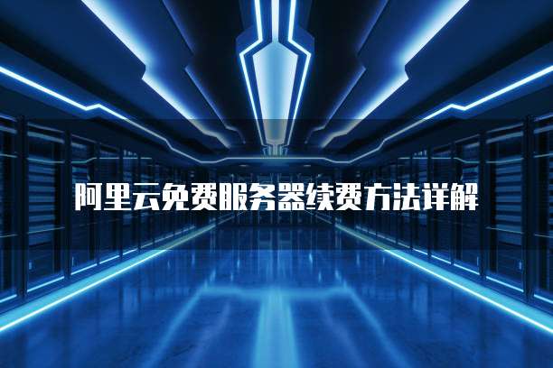 阿里云免费服务器续费方法详解