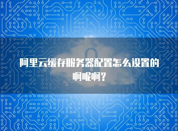 阿里云缓存服务器配置怎么设置的啊呢啊?