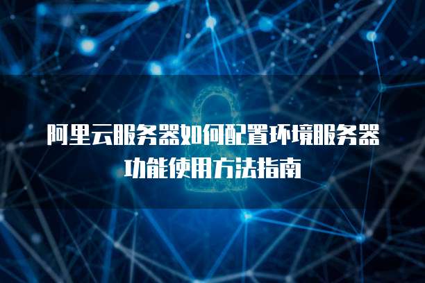阿里云服务器如何配置环境服务器功能使用方法指南