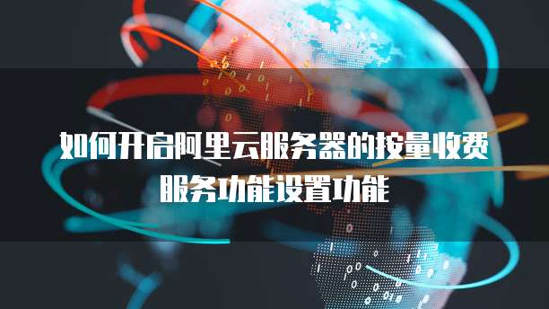 如何开启阿里云服务器的按量收费服务功能设置功能