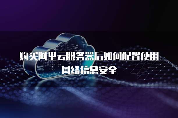 购买阿里云服务器后如何配置使用网络信息安全