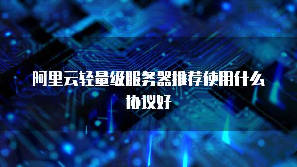 阿里云轻量级服务器推荐使用什么协议好
