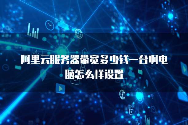 阿里云服务器带宽多少钱一台啊电脑怎么样设置