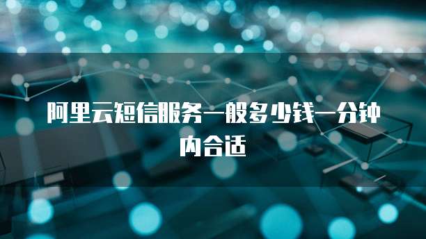阿里云短信服务一般多少钱一分钟内合适