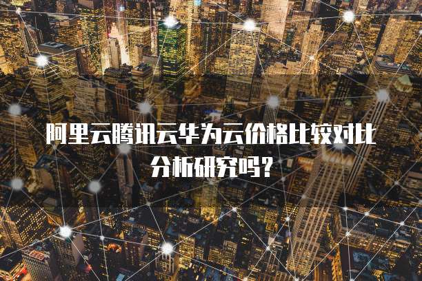 阿里云腾讯云华为云价格比较对比分析研究吗?