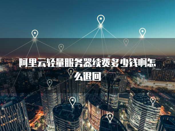 阿里云轻量服务器续费多少钱啊怎么退回