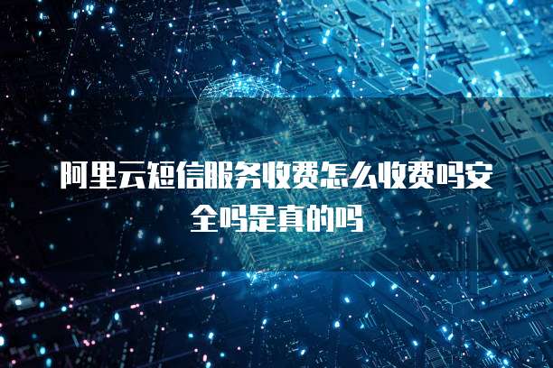 阿里云短信服务收费怎么收费吗安全吗是真的吗