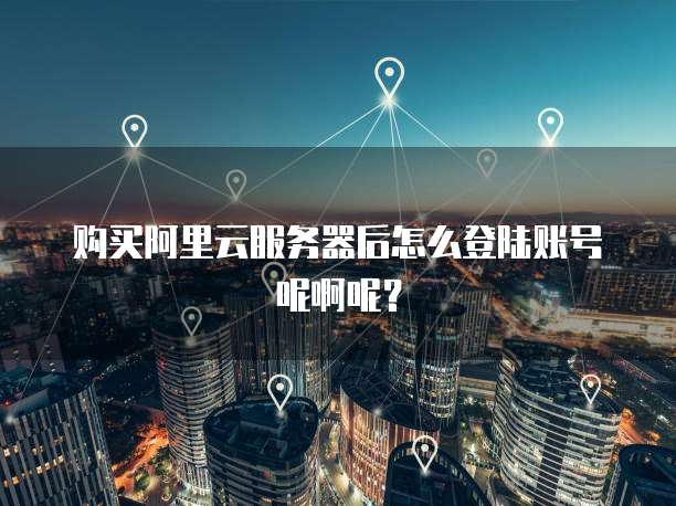 购买阿里云服务器后怎么登陆账号呢啊呢?