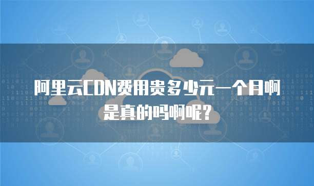 阿里云CDN费用贵多少元一个月啊是真的吗啊呢?