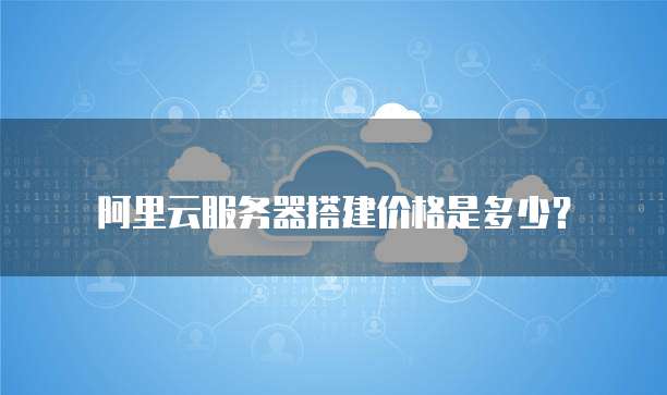 阿里云服务器搭建价格是多少？