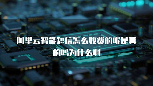 阿里云智能短信怎么收费的呢是真的吗为什么啊