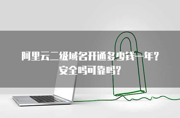 阿里云二级域名开通多少钱一年?安全吗可靠吗?