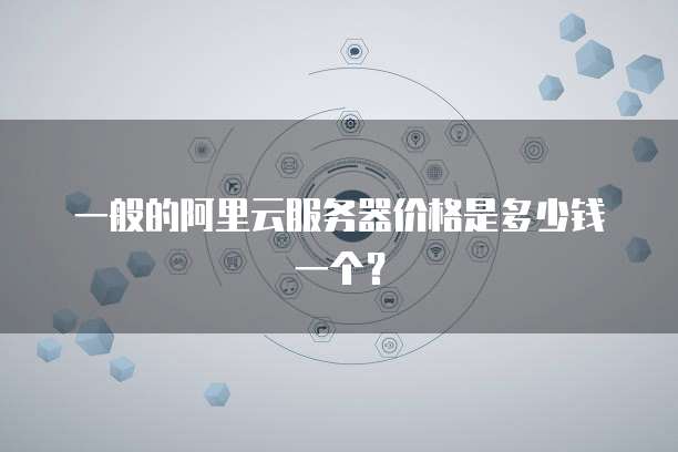 一般的阿里云服务器价格是多少钱一个?