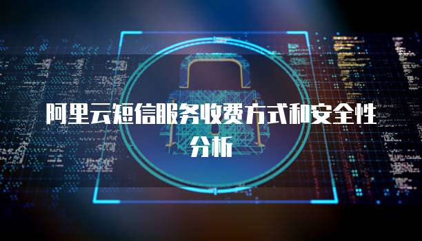 阿里云短信服务收费方式和安全性分析