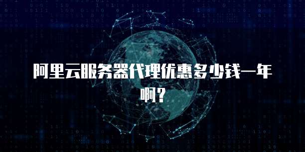 阿里云服务器代理优惠多少钱一年啊?
