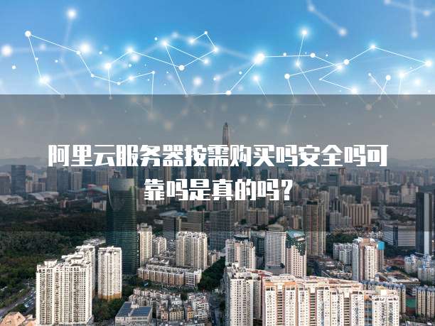 阿里云服务器按需购买吗安全吗可靠吗是真的吗?