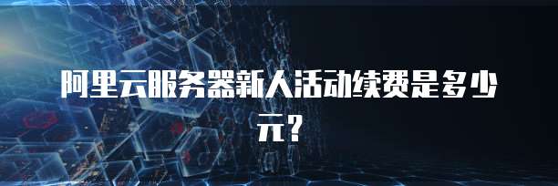 阿里云服务器新人活动续费是多少元？