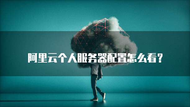 阿里云个人服务器配置怎么看?