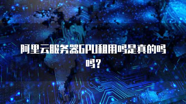 阿里云服务器GPU租用吗是真的吗吗?