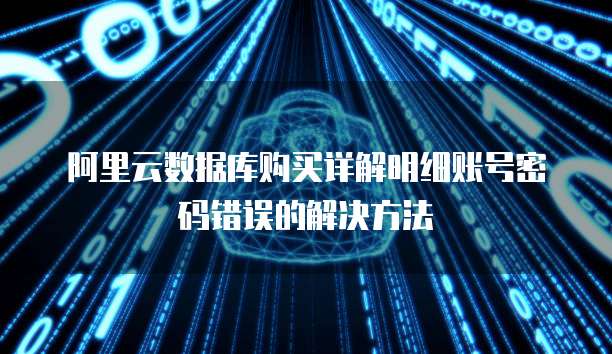 阿里云数据库购买详解明细账号密码错误的解决方法