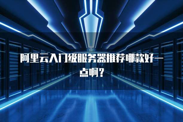 阿里云入门级服务器推荐哪款好一点啊?