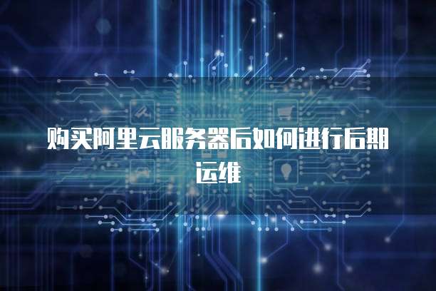 购买阿里云服务器后如何进行后期运维