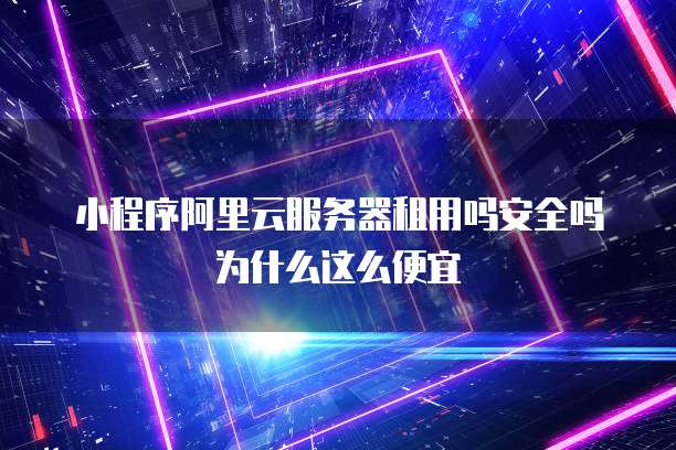 小程序阿里云服务器租用吗安全吗为什么这么便宜
