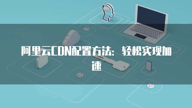 阿里云CDN配置方法:轻松实现加速