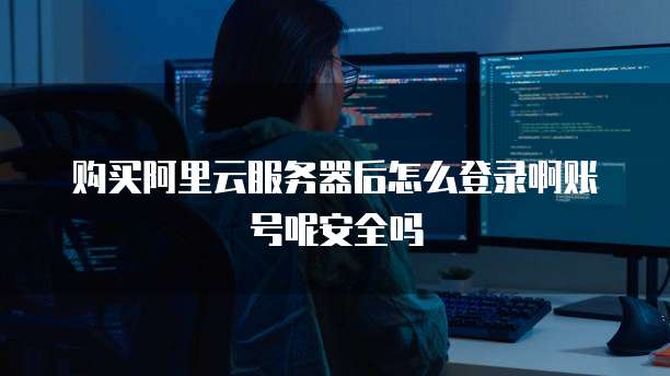 购买阿里云服务器后怎么登录啊账号呢安全吗