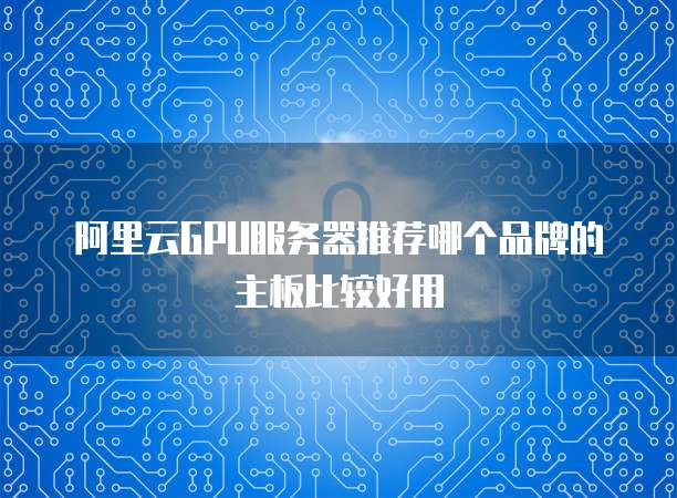 阿里云GPU服务器推荐哪个品牌的主板比较好用
