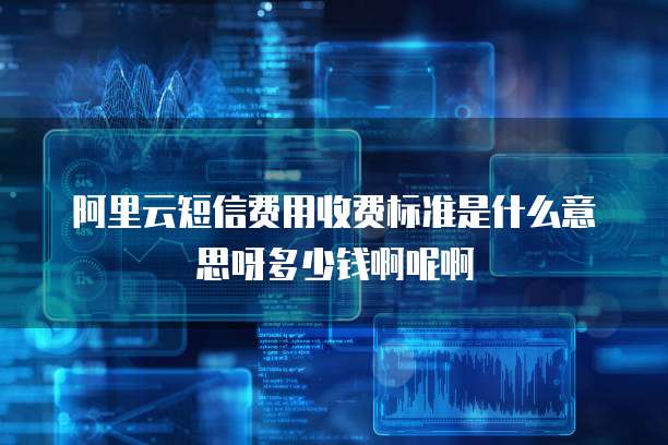 阿里云短信费用收费标准是什么意思呀多少钱啊呢啊
