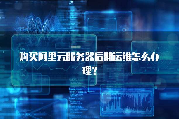 购买阿里云服务器后期运维怎么办理?