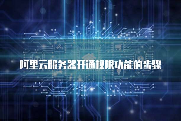 阿里云服务器开通权限功能的步骤