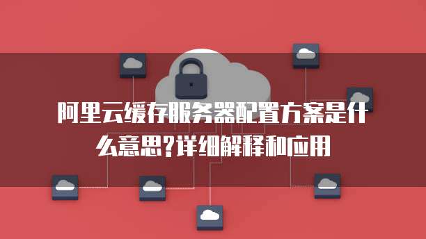 阿里云缓存服务器配置方案是什么意思?详细解释和应用