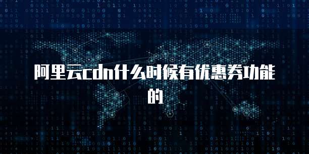 阿里云cdn什么时候有优惠券功能的