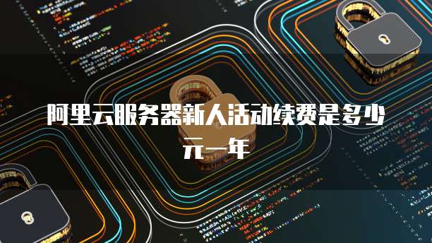 阿里云服务器新人活动续费是多少元一年