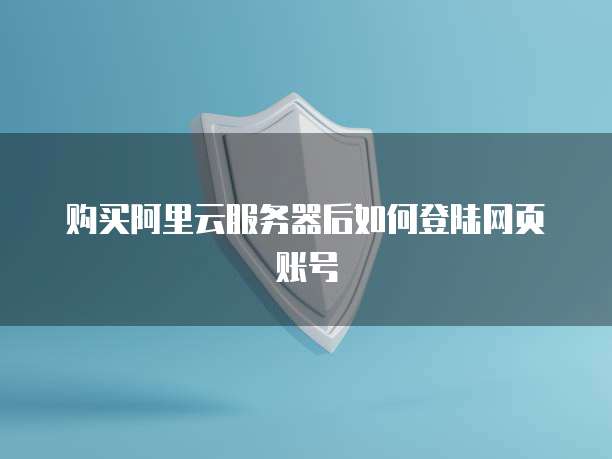 购买阿里云服务器后如何登陆网页账号