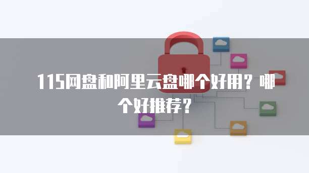 115网盘和阿里云盘哪个好用？哪个好推荐？