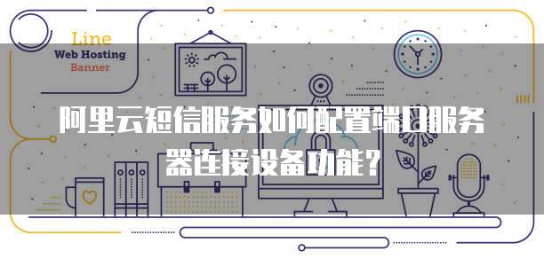 阿里云短信服务如何配置端口服务器连接设备功能?