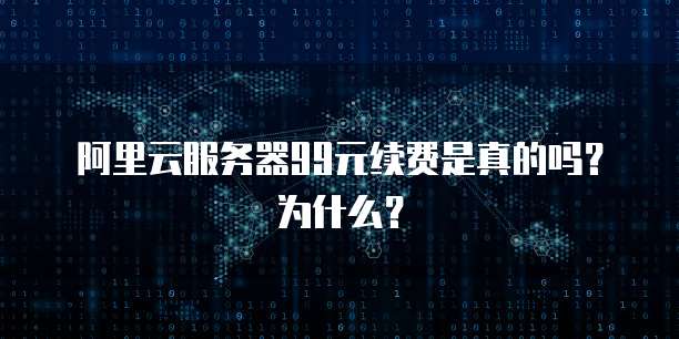 阿里云服务器99元续费是真的吗?为什么?