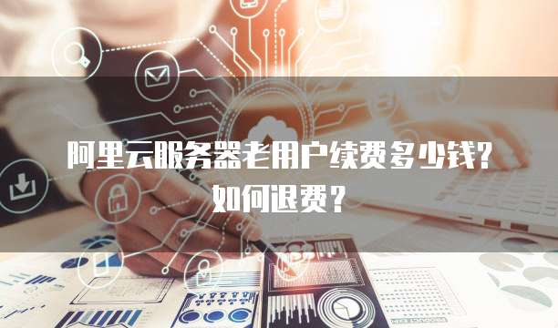 阿里云服务器老用户续费多少钱?如何退费?