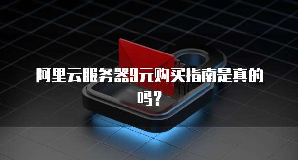 阿里云服务器9元购买指南是真的吗?