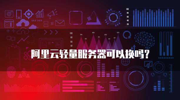 阿里云轻量服务器可以换吗？