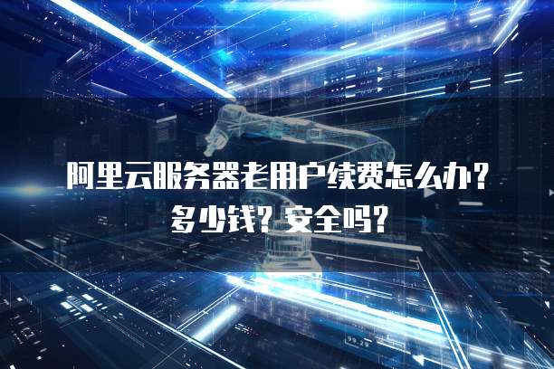 阿里云服务器老用户续费怎么办?多少钱?安全吗?