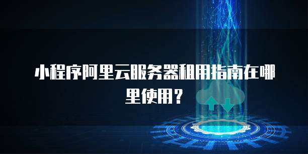 小程序阿里云服务器租用指南在哪里使用?