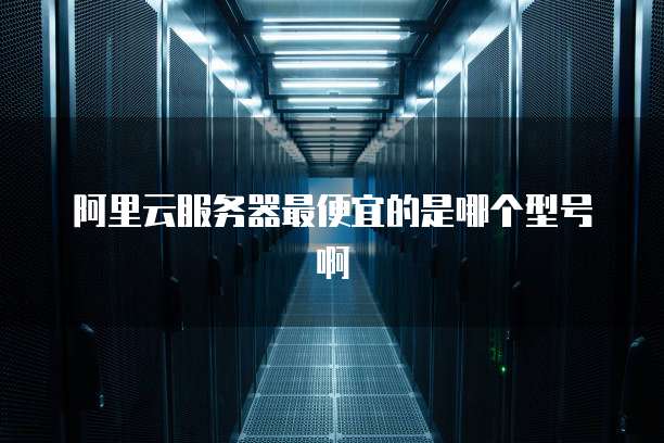 阿里云服务器最便宜的是哪个型号啊