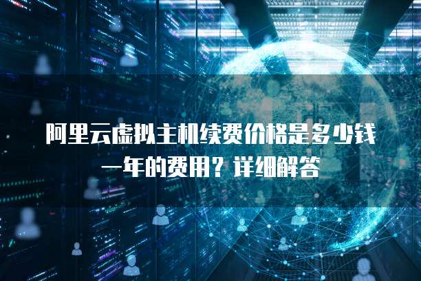 阿里云虚拟主机续费价格是多少钱一年的费用？详细解答
