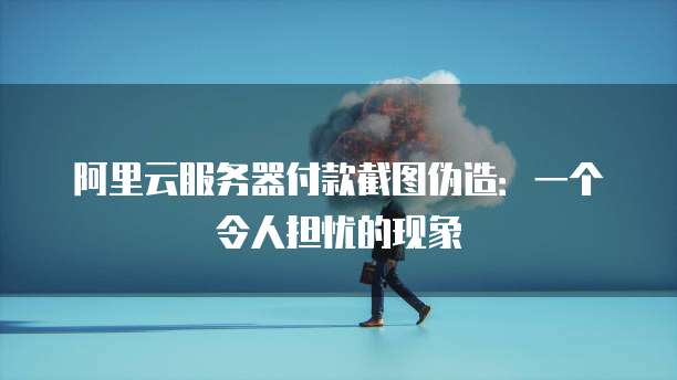 阿里云服务器付款截图伪造:一个令人担忧的现象