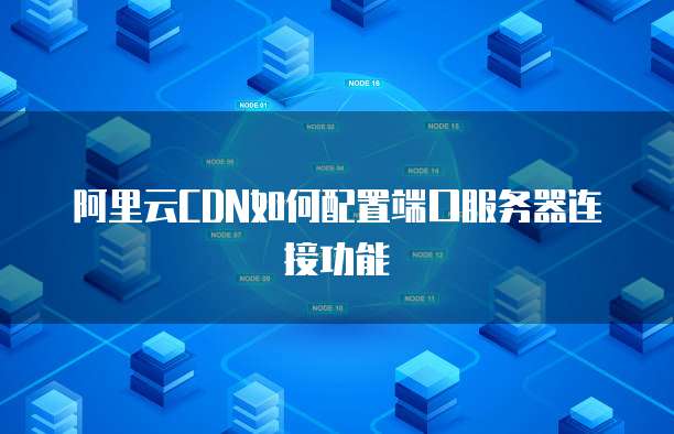 阿里云CDN如何配置端口服务器连接功能