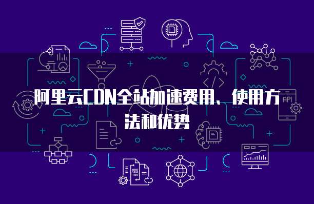 阿里云CDN全站加速费用、使用方法和优势